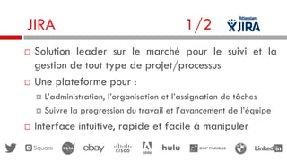 JIRA




1/2

Solution leader sur le marché pour le suivi et la
gestion de tout type de projet/processus
Une plateforme pour :
L’administration, l’organisation et l’assignation de tâches
 Suivre la progression du travail et l’avancement de l’équipe




Interface intuitive, rapide et facile à manipuler

 
