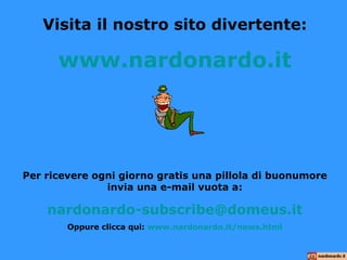 Visita il nostro sito divertente: www.nardonardo.it Per ricevere ogni giorno gratis una pillola di buonumore invia una e-mail vuota a: [email_address] Oppure clicca qui:  www.nardonardo.it/ news.html 