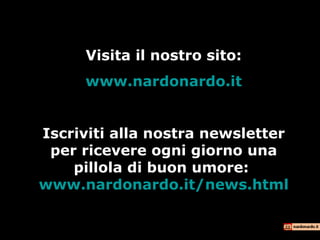 Visita il nostro sito:
www.nardonardo.it
Iscriviti alla nostra newsletter
per ricevere ogni giorno una
pillola di buon umore:
www.nardonardo.it/news.html
 