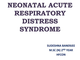 NEONATAL ACUTE
RESPIRATORY
DISTRESS
SYNDROME
SUDESHNA BANERJEE
M.SC (N) 2ND YEAR
HFCON
 
