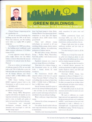 ----




         Kamal Meattle
        Chief Executive Officer
     Paharpur Business Centre &
                                                GREEN BUiLDINGS....
 Software Technology Incubator Park


     Climate Change is happening and we       from Coal based energy to Solar, Hydro,         made compulsory for green areas and
are contributing to it.                       Nuclear, Wind or Geo thermal (the Earth's       buildings.
    BY now its common knowledge that          temperature is more than 200 degrees                  Outlaw     conventional       lamps     and
buildings account for 50% of all Green        centigrade about 2,000 meters below             encourage LEOs, use only 5 star air
House Gas emissions, and the building         ground level).                                  conditioners, refrigerators, electric motors,
sector makes up roughly 40% of global              Clean      and     efficient     energy    transformers, washing machines, fans etc.
energy use.                                   technologies   are essential in all uses             Charge a high excise duty on energy
    According to the UNEP press release,      including vehicles, pumps, electric motors,     inefficient products and zero duty on
n... the building sector world-wide could     automobiles, lighting, air-conditioning,        energy efficient ones.
deliver emission reductions of 1.8 billion    production of cement, steel etc.                      Use solar heating for water in all the
tonnes of C02.                                    We need carbon storage, Alternative         buildings.
     A more aggressive energy efficiency      Energy - Nuclear, Wind, Photovoltaic,                 Promote use of energy 'from waste. Set
policy might deliver over two billion         Fuel Cells, and Bio - fuels, besides increase   up gobar (cow dung) gas plants in each
tonnes, or close to three times the amount    of forest cover.                                village and use the methane gas for cooking
scheduled to be reduced under the Kyoto            Regulatory measures are a must to          and the residual material as fertiliser.
Protocol                                      promote energy efficiency in buildings.               Some of the gas can also be stored to
    If we are to achieve our national goal        There has to be a distinct change in        run   a fuel-cell electric        generator    for
of reducing energy by 25%, we can easily      the Government policy, for e.g. ECBC            producing electricity at nig~t for powering
look to the 75% of India that is yet to be    Code / Norms should be made                     mobile telephone towers; and LED and
built and make sure that the new buildings    mandatory.                                      CFL based electric lighting.
are all Energy efficient and Green                The Government           should    offer        Encourage lifestyle change,               keep
certified- IGBC or TERI GRIHA or BEE          atttactive rebates in the form of a special     temperarure in offices at 25 degrees C + or      -
Energy Star rated.                            "Green Discount! Rebate" in House Tax,          I degree, and do awaywith wearing neckties
    IGBC     Green       building   Council   on buildings that are at least or better than   in offices in summer. Let the colour of green
(lGBC) registered projects both in the        IGBC / USGBC Gold or TERI Griha 3               be white: encourage the use of white colour .
Government as well as private sector of       Star + or BEE 4 star + rated.                   roofs and facades and white colour vehicles,
over 400 Million ft2.                              Special Incentives should be given to      as they reflect light and heat.
    However compared to the potential,        promote the existing buildings going green           As responsible people we should take
we still have a long way to go.               - after all these are the structures that       insurance and do what we need to do now
     Water, Energy, Wa~te Management          guzzle on power and energy and need to be       and not any later.
together with Indoor Air Quality are very     retrofitted to become efficient buildings.          We need to collaborate on a much
important verticals in any building and we         Water could pose a larger threat than      larger scale and more aggressively organize
                                                                                                                                to
need to stress on health and quality of       e~ergy.                                         the fast growing real estate and constNction
indoor air more than we have in the past.         Solutions lie in better management of       industry   / sector because we have got a real
    Conservation       and    sustainable     water resources.                                opporrunity to make a difference on a
development     strategies  should     be         Our policies should include efficient       meaningful scale - an opporrunity to realize
attempted and encouraged to curb the          water usage and reduction of water wastage      the Mahatma's saying,"Bet the Change you
climate change impact.                        in transmission.                                want to see in the world".
    We can reduce emissions by switching           Similarly, water harvesting should be



                                                                         Vol.II,Issue-II,          2010. NationalRealty 31
                                                                                       July-September
 