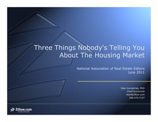 Three Things Nobody's Telling You
       About The Housing Market
            National Association of Real Estate Editors
                                            June 2011



                                       Stan Humphries, PhD
                                            Chief Economist
                                           stan@zillow.com
                                              206.470.7127
 