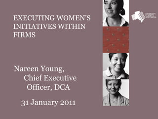 EXECUTING WOMEN’S INITIATIVES WITHIN FIRMS    Nareen Young,  Chief Executive Officer, DCA 31 January 2011 