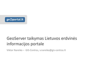 GeoServer taikymas Lietuvos erdvinės informacijos portale 
Viktor Nareiko – GIS-Centras, v.nareiko@gis-centras.lt 
 
