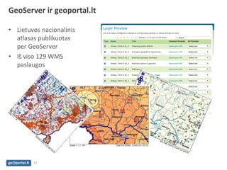 GeoServer ir geoportal.lt 
•Lietuvos nacionalinis atlasas publikuotas per GeoServer 
•Iš viso 129 WMS paslaugos 
15  