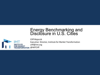 Energy Benchmarking and
Disclosure in U.S. Cities
Cliff Majersik
Executive Director, Institute for Market Transformation
cliff@imt.org
@IMTCliff

 