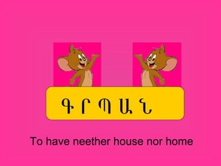 Գ Ր Պ Ա Ն
To have neether house nor home
 