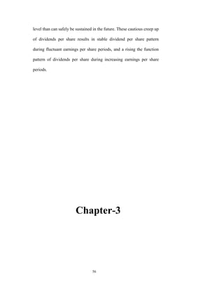 level than can safely be sustained in the future. These cautious creep up

of dividends per share results in stable dividend per share pattern

during fluctuant earnings per share periods, and a rising the function

pattern of dividends per share during increasing earnings per share

periods.




                        Chapter-3




                                  56
 