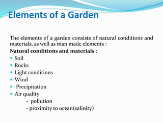 Elements of a Garden
The elements of a garden consists of natural conditions and
materials, as well as man made elements :...