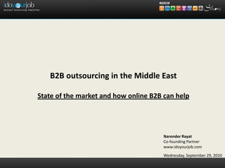 B2B outsourcing in the Middle East

State of the market and how online B2B can help




                                       Narender Rayat
                                       Co-founding Partner
                                       www.idoyourjob.com
                                       Wednesday, September 29, 2010
 