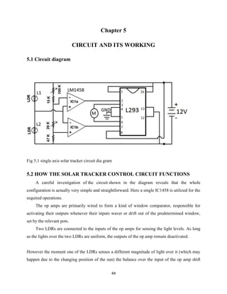 44
Chapter 5
CIRCUIT AND ITS WORKING
5.1 Circuit diagram
Fig 5.1 single axis solar tracker circuit dia gram
5.2 HOW THE SO...