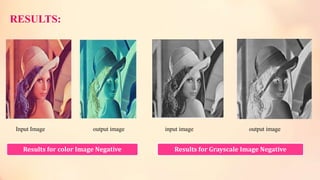 RESULTS:
Input Image output image input image output image
Results for color Image Negative Results for Grayscale Image Negative
 