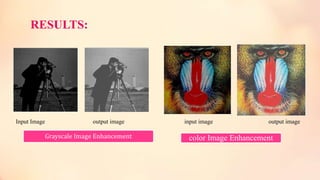 RESULTS:
Grayscale Image Enhancement
Input Image output image input image output image
color Image Enhancement
 