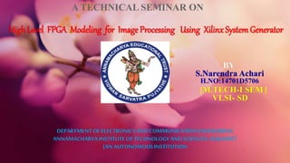 BY
S.Narendra Achari
[M.TECH-I SEM]
VLSI- SD
DEPARTMENTOF ELECTRONICSAND COMMUNICATION ENGINEERING
ANNAMACHARYAINSTITUTEOFTECHNOLOGY AND SCIENCES::RAJAMPET
(AN AUTONOMOUSINSTITUTION
High Level FPGA Modeling for Image Processing Using Xilinx SystemGenerator
A TECHNICAL SEMINAR ON
H.NO:14701D5706
 