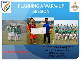 PLANNING A WARM-UP
SESSION
Dr. Narendra Gangwar
AFC “A” License Coach
AIFF Instructor
LNIPE, Gwalior M.P.
PRESENTATION BY:
 