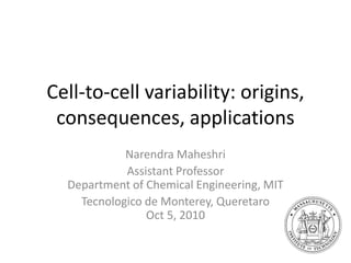 Cell-to-cell variability: origins,
 consequences, applications
            Narendra Maheshri
            Assistant Professor
  Department of Chemical Engineering, MIT
    Tecnologico de Monterey, Queretaro
                Oct 5, 2010
 