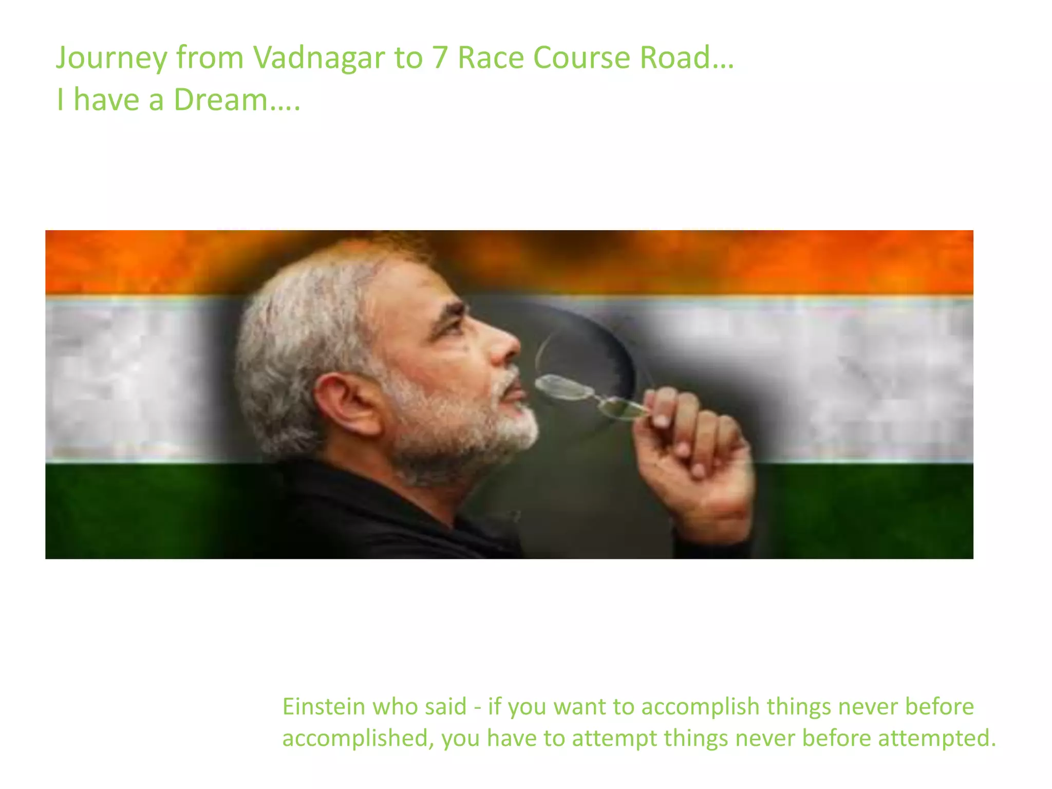 Einstein who said - if you want to accomplish things never before
accomplished, you have to attempt things never before attempted.
Journey from Vadnagar to 7 Race Course Road…
I have a Dream….
 