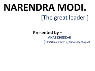NARENDRA MODI.
[The great leader ]
Presented by –
VIKAS KHEDKAR
[R.C.Patel Institute of Pharmacy,Shirpur]
 