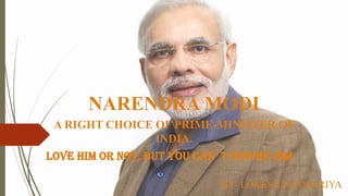 NARENDRA MODI
A RIGHT CHOICE OF PRIME-MINISTER OF
INDIA.
LOVE HIM OR NOT, BUT YOU CAN`T IGNORE HIM
BY- LOKESH NATWARIYA

 