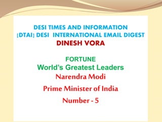 DESI TIMES AND INFORMATION
[DTAI] DESI INTERNATIONAL EMAIL DIGEST
DINESH VORA
FORTUNE
World’s Greatest Leaders
Narendra Modi
Prime Minister of India
Number - 5
 