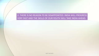 AMIT SACHDEV
2. THERE IS NO REASON TO BE DISAPPOINTED. INDIA WILL PROGRESS
VERY FAST AND THE SKILLS OF OUR YOUTH WILL TAKE INDIA AHEAD.
 