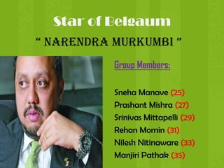 “ Narendra Murkumbi ” Group Members: Sneha Manave (25) Prashant Mishra (27) Srinivas Mittapelli (29) Rehan Momin (31) Nilesh Nitinaware (33) Manjiri Pathak (35) Star of Belgaum 