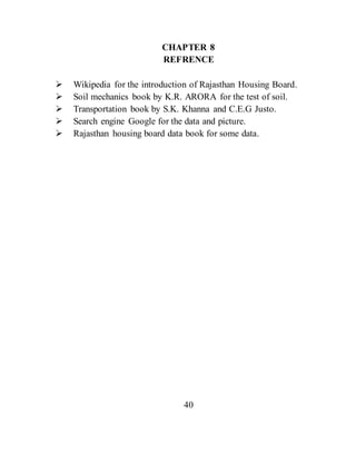 CHAPTER 8
REFRENCE
 Wikipedia for the introduction of Rajasthan Housing Board.
 Soil mechanics book by K.R. ARORA for the test of soil.
 Transportation book by S.K. Khanna and C.E.G Justo.
 Search engine Google for the data and picture.
 Rajasthan housing board data book for some data.
40
 