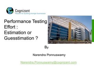 © 2006, Cognizant Technology Solutions. All Rights Reserved.
The information contained herein is subject to change without notice.
By
Narendra Ponnuswamy
Narendra.Ponnuswamy@cognizant.com
Performance Testing
Effort :
Estimation or
Guesstimation ?
 
