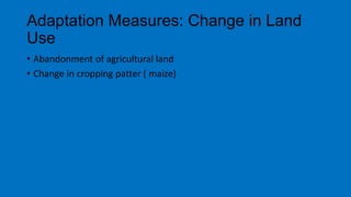 Adaptation Measures: Change in Land
Use
• Abandonment of agricultural land
• Change in cropping patter ( maize)
 