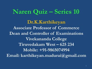 1
Naren Quiz – Series 10
Dr.K.Karthikeyan
Associate Professor of Commerce
Dean and Controller of Examinations
Vivekananda College
Tiruvedakam West – 625 234
Mobile: +91-9865074994
Email: karthikeyan.madurai@gmail.com
 