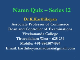 1
Naren Quiz – Series 12
Dr.K.Karthikeyan
Associate Professor of Commerce
Dean and Controller of Examinations
Vivekananda College
Tiruvedakam West – 625 234
Mobile: +91-9865074994
Email: karthikeyan.madurai@gmail.com
 
