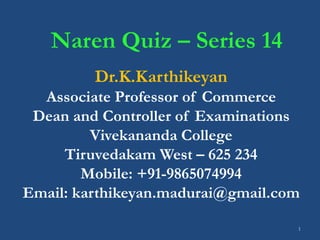 1
Naren Quiz – Series 14
Dr.K.Karthikeyan
Associate Professor of Commerce
Dean and Controller of Examinations
Vivekananda College
Tiruvedakam West – 625 234
Mobile: +91-9865074994
Email: karthikeyan.madurai@gmail.com
 
