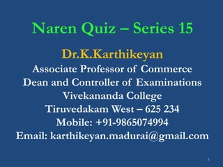 1
Naren Quiz – Series 15
Dr.K.Karthikeyan
Associate Professor of Commerce
Dean and Controller of Examinations
Vivekananda College
Tiruvedakam West – 625 234
Mobile: +91-9865074994
Email: karthikeyan.madurai@gmail.com
 