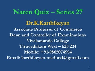 1
Naren Quiz – Series 27
Dr.K.Karthikeyan
Associate Professor of Commerce
Dean and Controller of Examinations
Vivekananda College
Tiruvedakam West – 625 234
Mobile: +91-9865074994
Email: karthikeyan.madurai@gmail.com
 