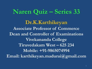 1
Naren Quiz – Series 33
Dr.K.Karthikeyan
Associate Professor of Commerce
Dean and Controller of Examinations
Vivekananda College
Tiruvedakam West – 625 234
Mobile: +91-9865074994
Email: karthikeyan.madurai@gmail.com
 