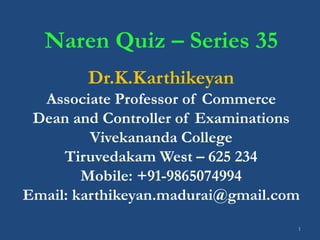 1
Naren Quiz – Series 35
Dr.K.Karthikeyan
Associate Professor of Commerce
Dean and Controller of Examinations
Vivekananda College
Tiruvedakam West – 625 234
Mobile: +91-9865074994
Email: karthikeyan.madurai@gmail.com
 