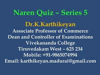 Naren Quiz – Series 5
1
Dr.K.Karthikeyan
Associate Professor of Commerce
Dean and Controller of Examinations
Vivekananda College
Tiruvedakam West – 625 234
Mobile: +91-9865074994
Email: karthikeyan.madurai@gmail.com
 