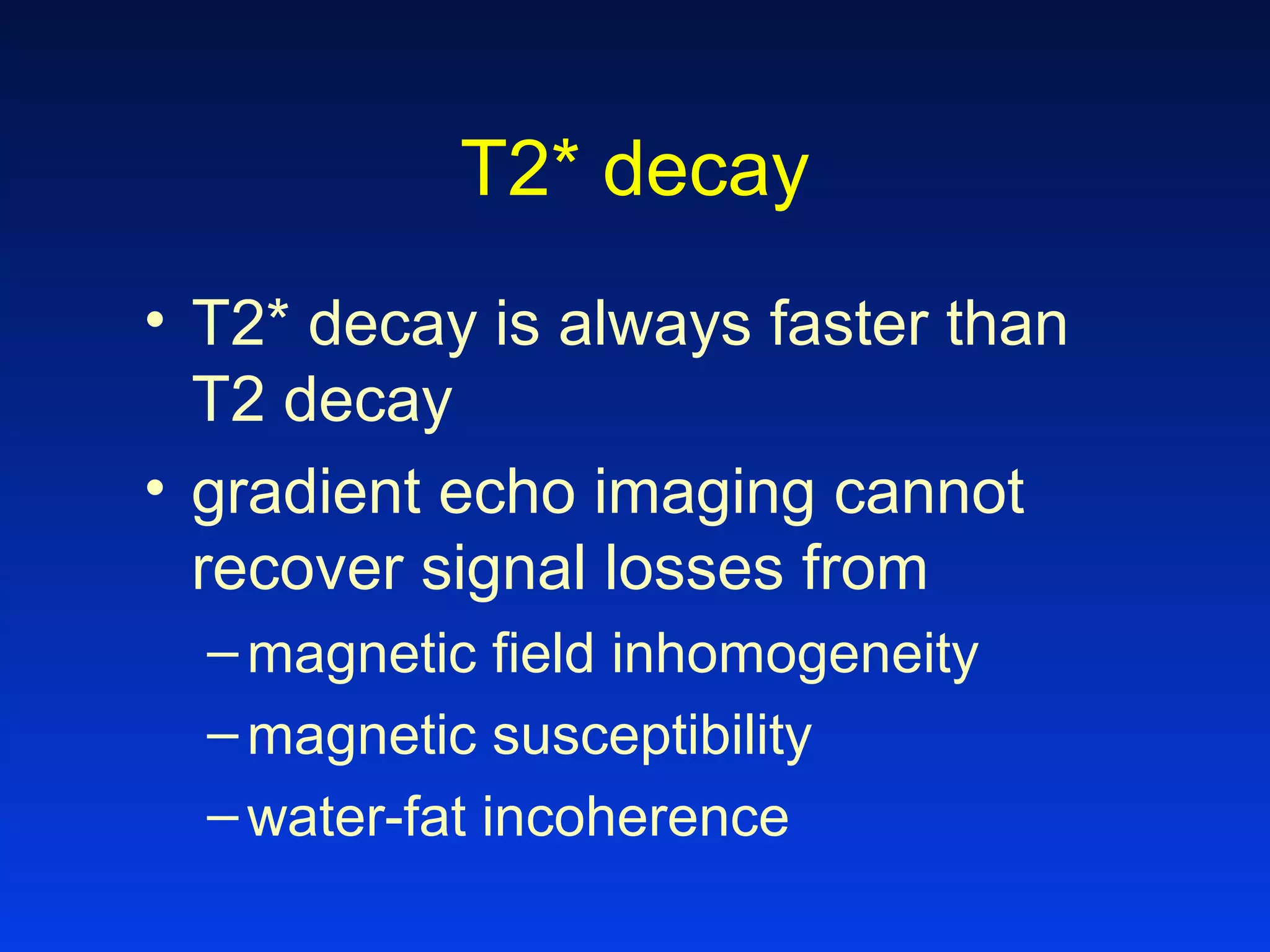 T2* decay
• T2* decay is always faster than
T2 decay
• gradient echo imaging cannot
recover signal losses from
–magnetic field inhomogeneity
–magnetic susceptibility
–water-fat incoherence
 