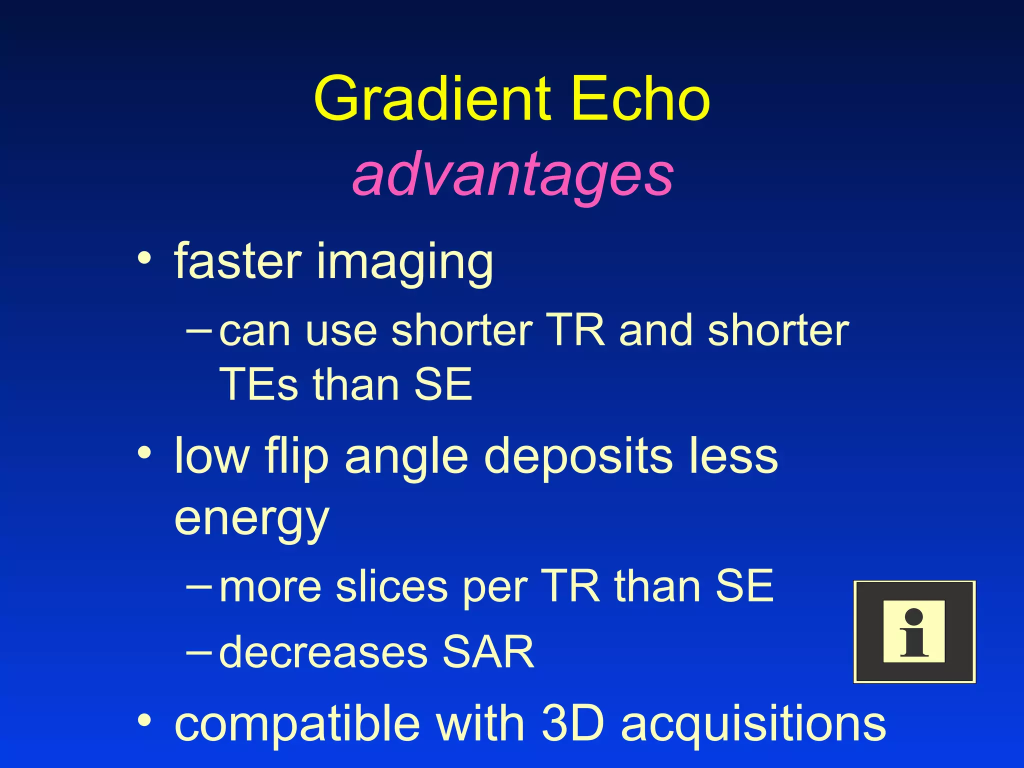 Gradient Echo
advantages
• faster imaging
–can use shorter TR and shorter
TEs than SE
• low flip angle deposits less
energy
–more slices per TR than SE
–decreases SAR
• compatible with 3D acquisitions
 
