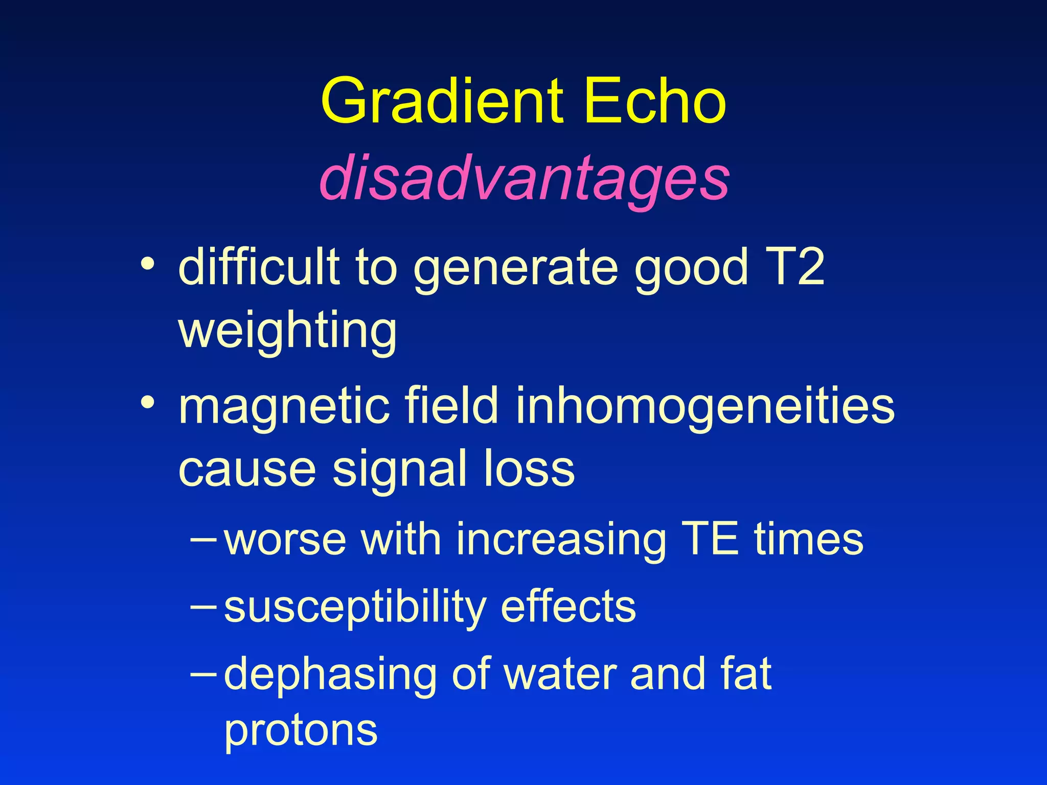 Gradient Echo
disadvantages
• difficult to generate good T2
weighting
• magnetic field inhomogeneities
cause signal loss
–worse with increasing TE times
–susceptibility effects
–dephasing of water and fat
protons
 
