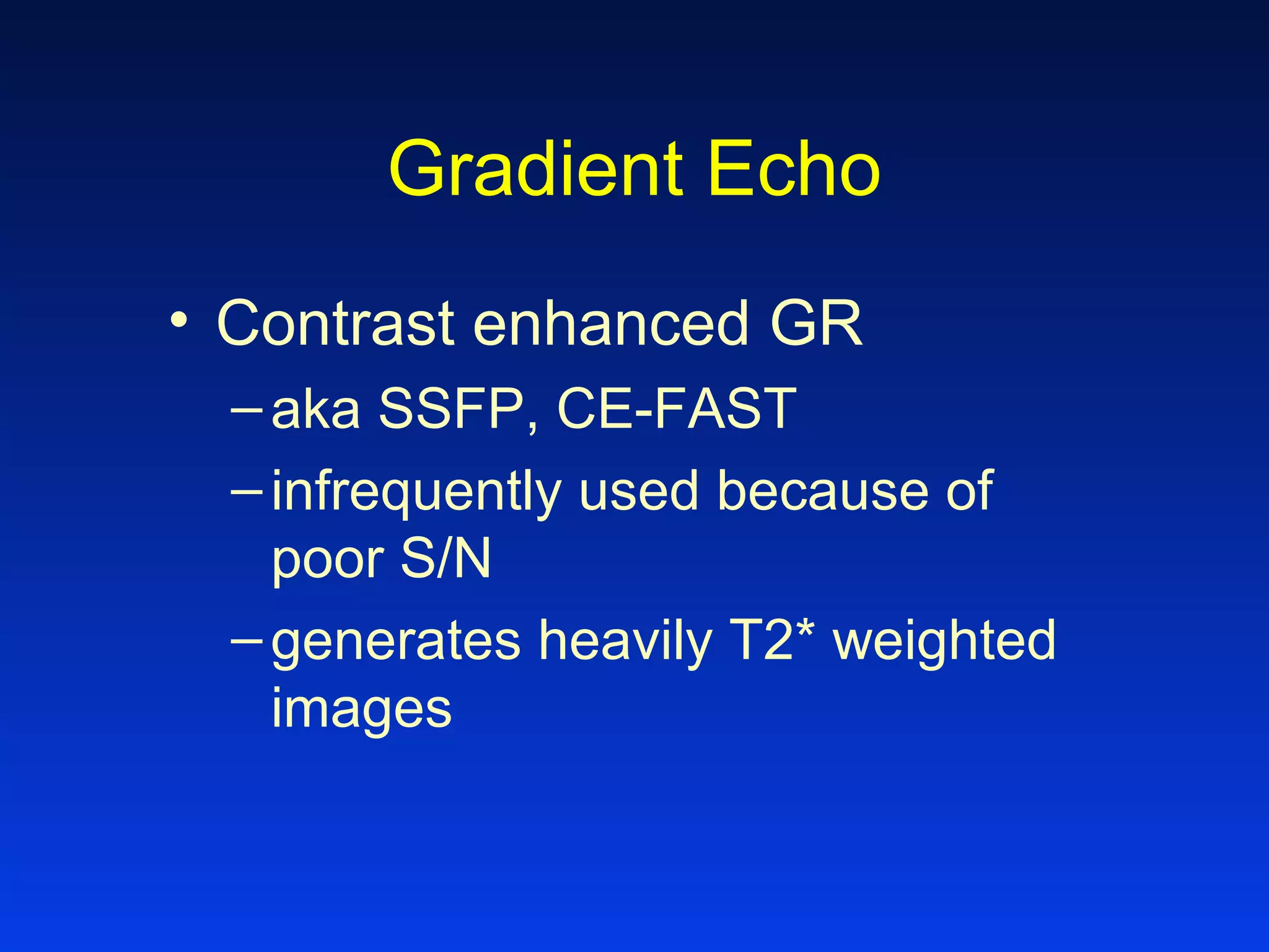 Gradient Echo
• Contrast enhanced GR
–aka SSFP, CE-FAST
–infrequently used because of
poor S/N
–generates heavily T2* weighted
images
 
