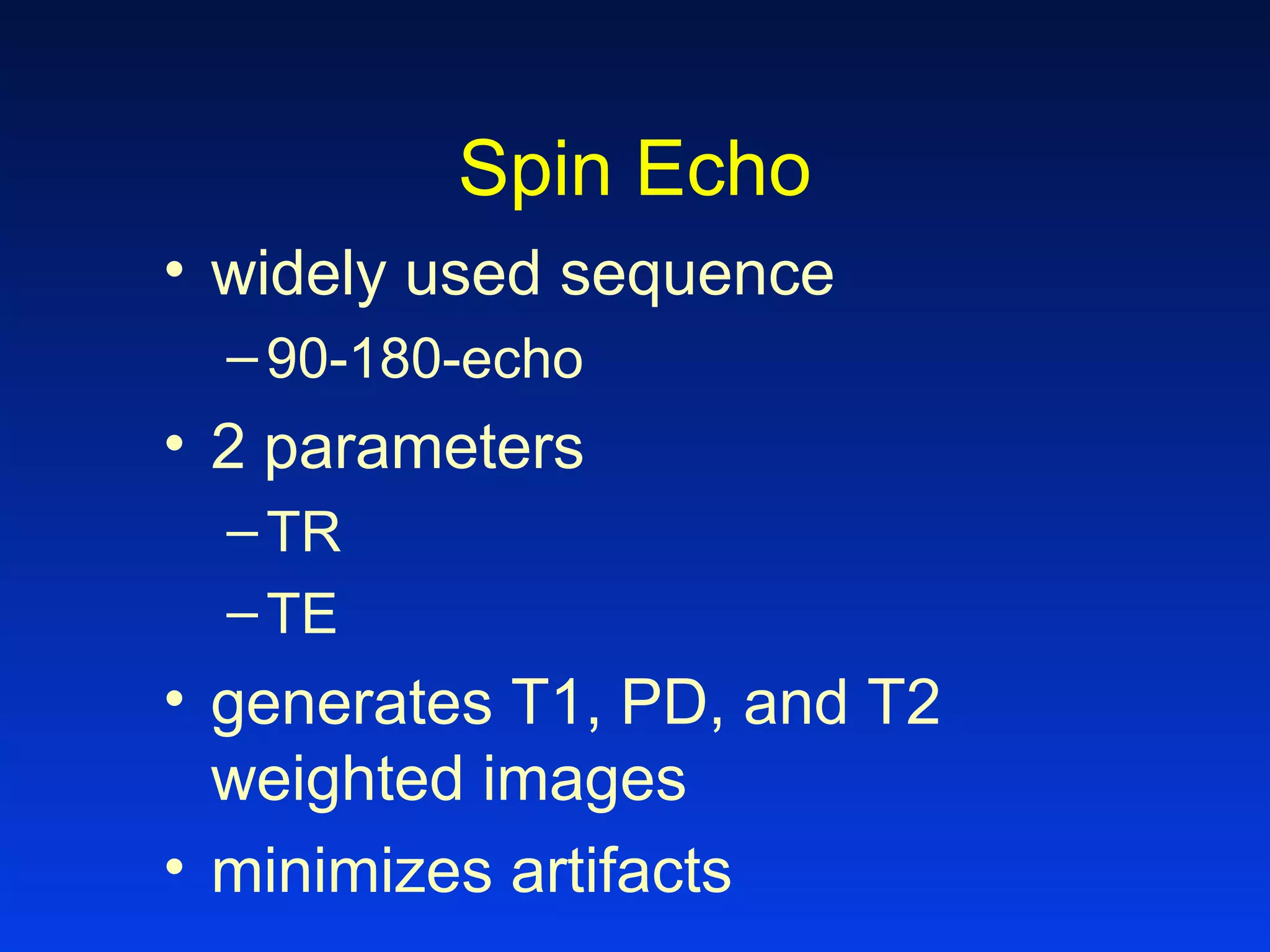 Spin Echo
• widely used sequence
–90-180-echo
• 2 parameters
–TR
–TE
• generates T1, PD, and T2
weighted images
• minimizes artifacts
 