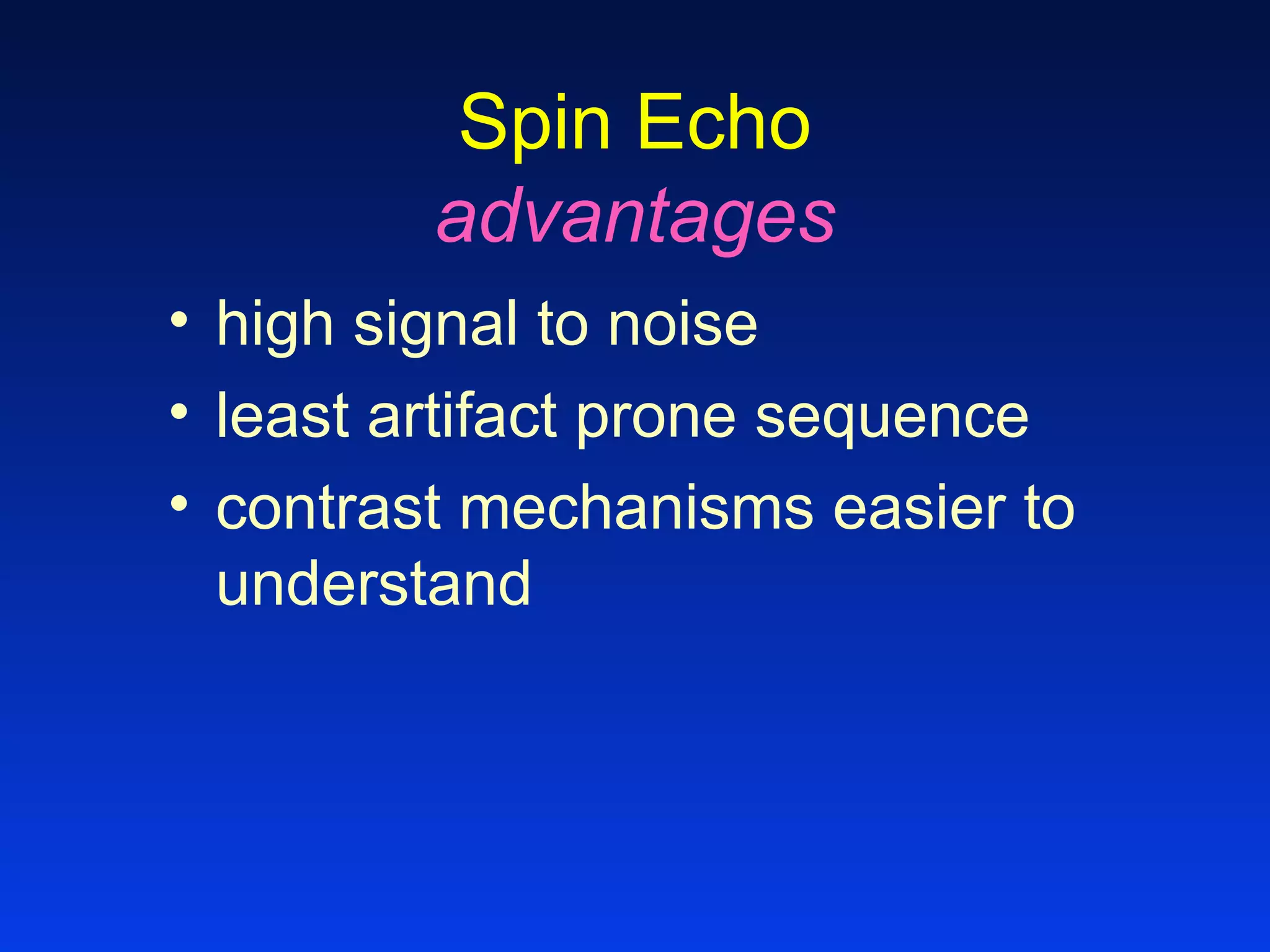 Spin Echo
advantages
• high signal to noise
• least artifact prone sequence
• contrast mechanisms easier to
understand
 
