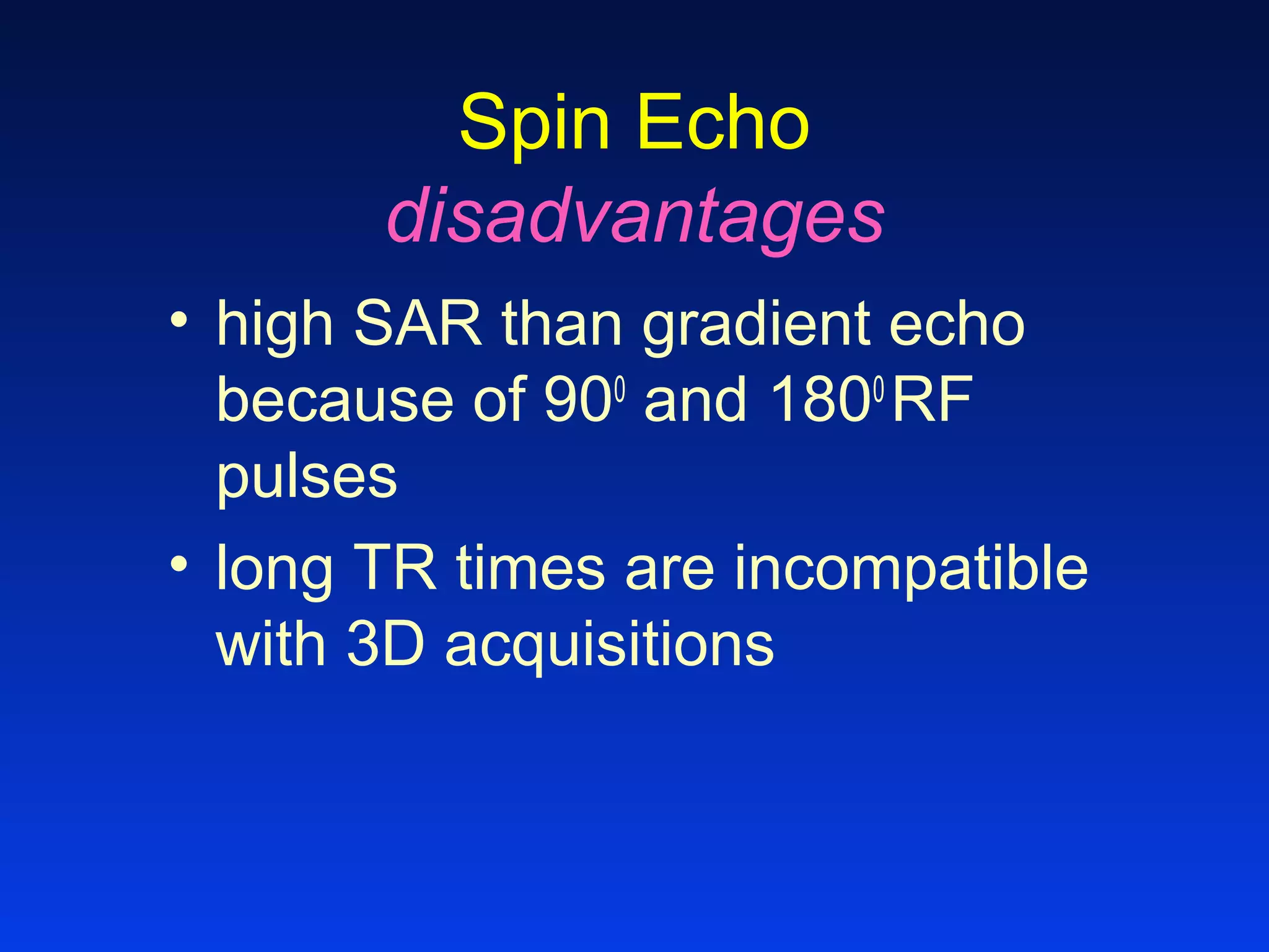 Spin Echo
disadvantages
• high SAR than gradient echo
because of 900
and 1800
RF
pulses
• long TR times are incompatible
with 3D acquisitions
 