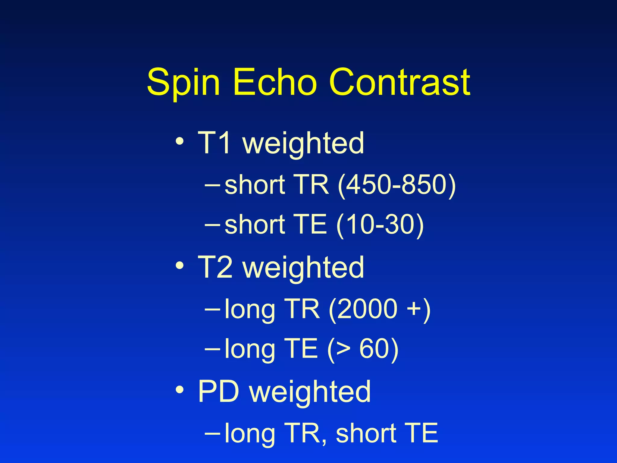 Spin Echo Contrast
• T1 weighted
–short TR (450-850)
–short TE (10-30)
• T2 weighted
–long TR (2000 +)
–long TE (> 60)
• PD weighted
–long TR, short TE
 