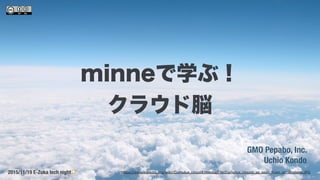 GMO Pepabo, Inc.
Uchio Kondo
2015/11/19 E-Zuka tech night⭐
minneで学ぶ！
クラウド脳
https://en.wikipedia.org/wiki/Cumulus_cloud#/media/File:Cumulus_clouds_as_seen_from_an_airplane.JPG
 