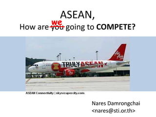ASEAN,How are you going to COMPETE? we Nares Damrongchai <nares@sti.or.th> 