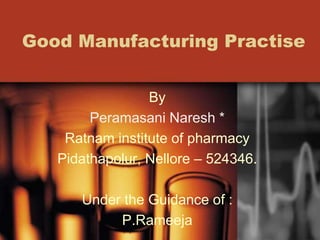 Good Manufacturing Practise
By
Peramasani Naresh *
Ratnam institute of pharmacy
Pidathapolur, Nellore – 524346.
Under the Guidance of :
P.Rameeja
 