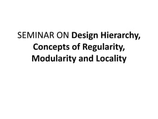 SEMINAR ON Design Hierarchy,
Concepts of Regularity,
Modularity and Locality
 