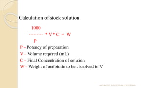Calculation of stock solution
1000
--------- * V * C = W
P
P – Potency of preparation
V – Volume required (mL)
C – Final Concentration of solution
W – Weight of antibiotic to be dissolved in V
ANTIBIOTIC SUSCEPTIBILITY TESTING
 